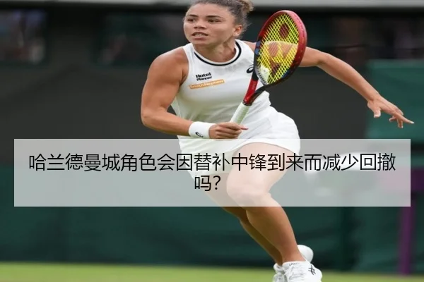 哈兰德曼城角色会因替补中锋到来而减少回撤吗？